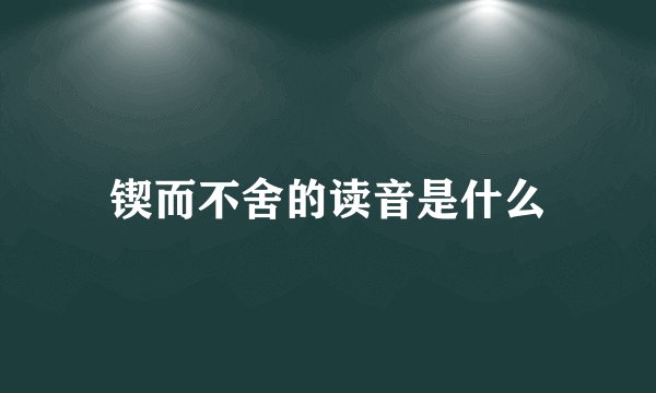 锲而不舍的读音是什么