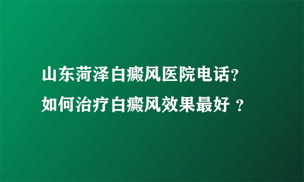 山东菏泽白癜风医院电话？ 如何治疗白癜风效果最好 ？