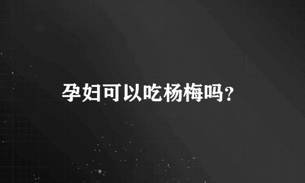 孕妇可以吃杨梅吗？