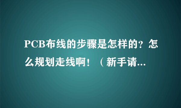 PCB布线的步骤是怎样的？怎么规划走线啊！（新手请多指教！）