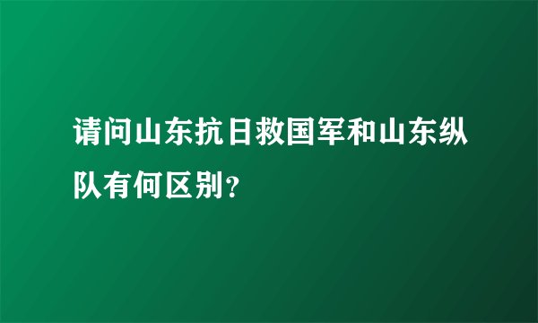 请问山东抗日救国军和山东纵队有何区别？