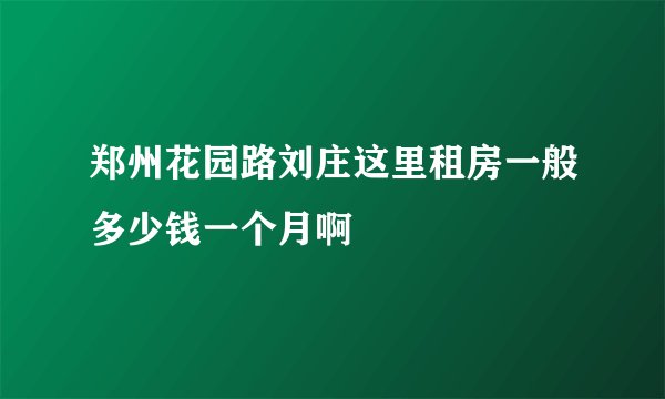 郑州花园路刘庄这里租房一般多少钱一个月啊