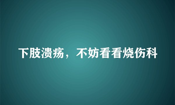 下肢溃疡,不妨看看烧伤科