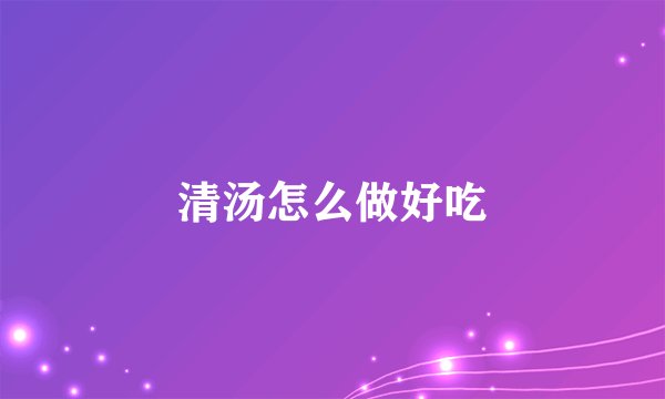 清汤怎么做好吃