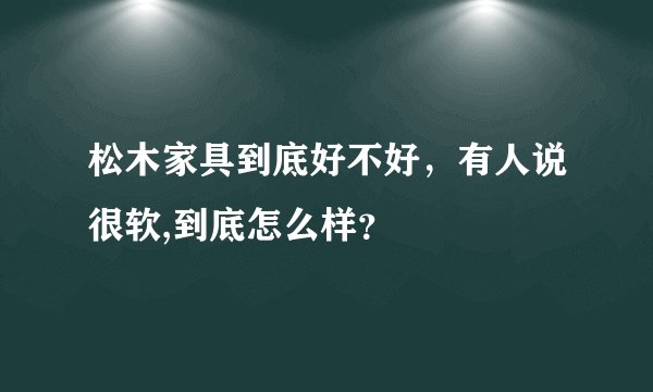 松木家具到底好不好，有人说很软,到底怎么样？