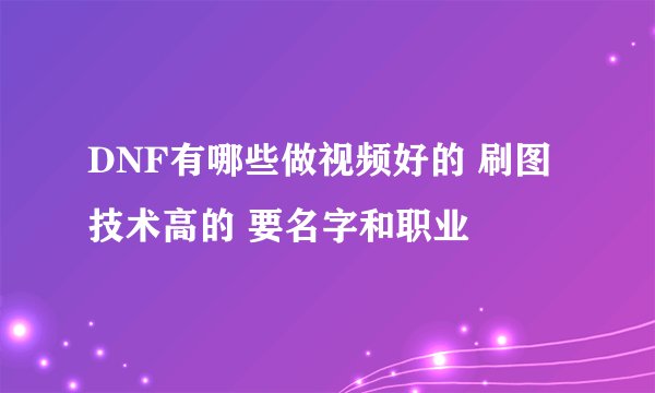 DNF有哪些做视频好的 刷图技术高的 要名字和职业