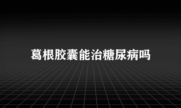 葛根胶囊能治糖尿病吗