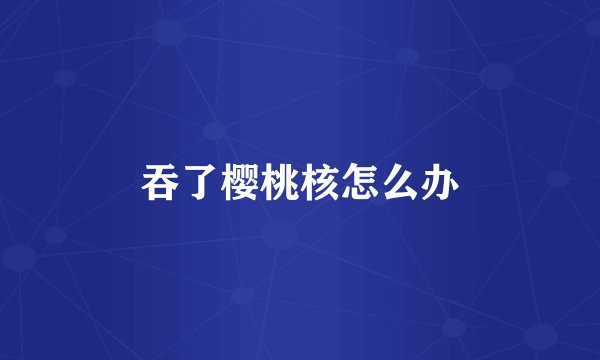 吞了樱桃核怎么办