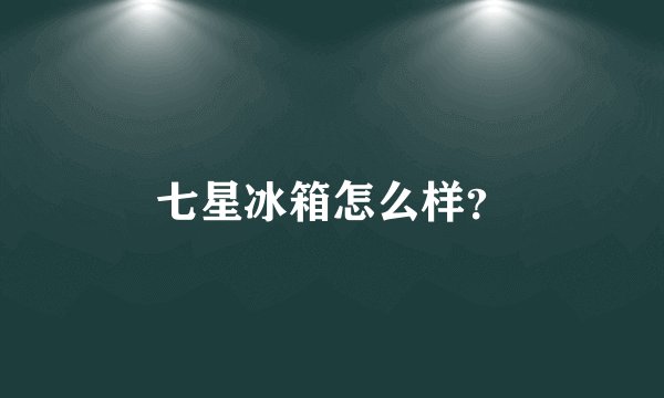 七星冰箱怎么样？