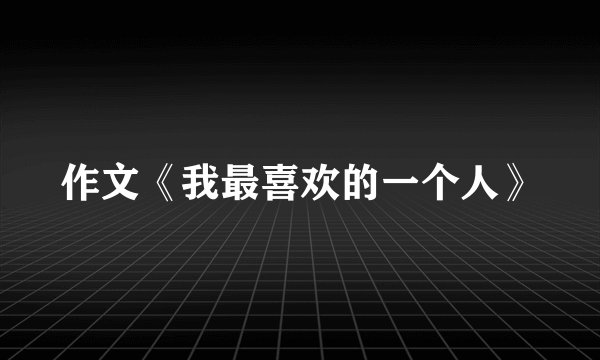 作文《我最喜欢的一个人》