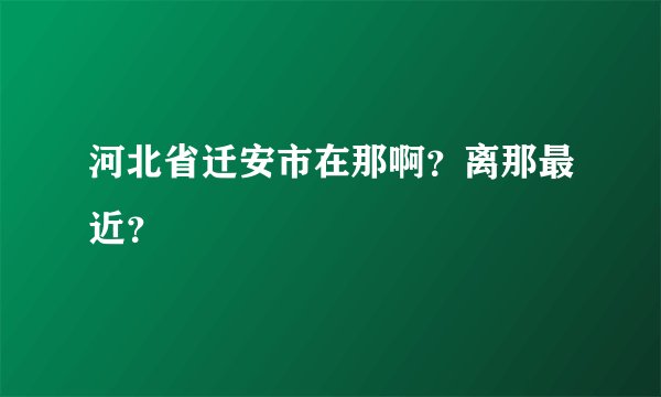 河北省迁安市在那啊？离那最近？