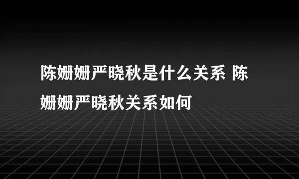 陈姗姗严晓秋是什么关系 陈姗姗严晓秋关系如何