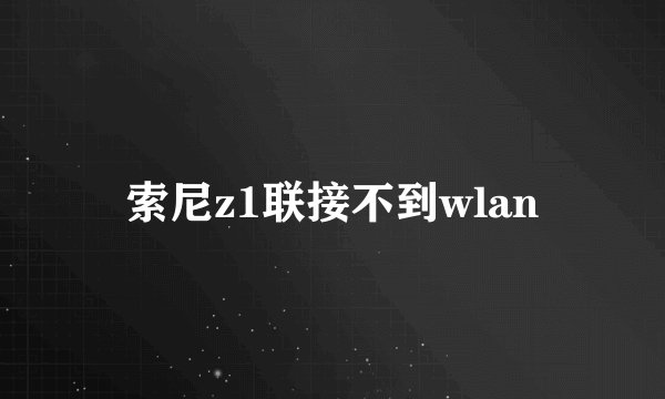 索尼z1联接不到wlan