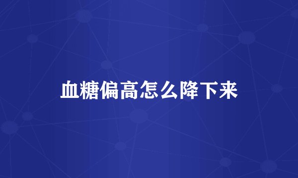 血糖偏高怎么降下来