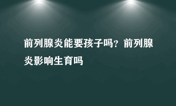 前列腺炎能要孩子吗？前列腺炎影响生育吗