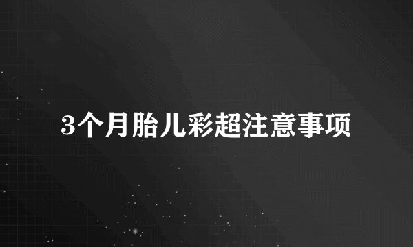 3个月胎儿彩超注意事项