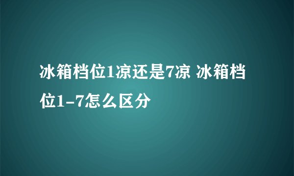 冰箱档位1凉还是7凉 冰箱档位1-7怎么区分