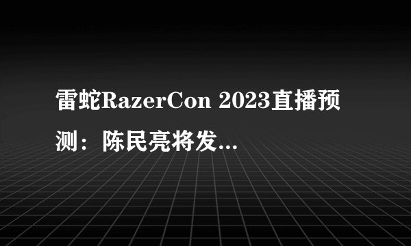 雷蛇RazerCon 2023直播预测：陈民亮将发布全新设备