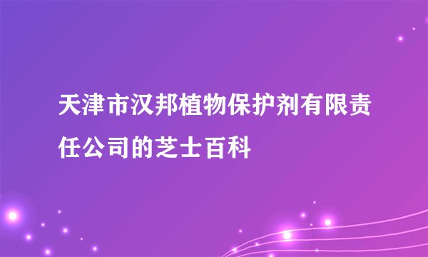 天津市汉邦植物保护剂有限责任公司的芝士百科