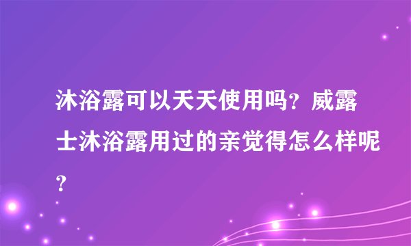 沐浴露可以天天使用吗？威露士沐浴露用过的亲觉得怎么样呢？