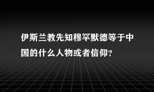 伊斯兰教先知穆罕默德等于中国的什么人物或者信仰？