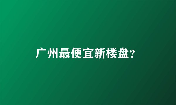 广州最便宜新楼盘？