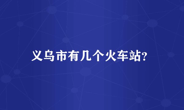 义乌市有几个火车站？