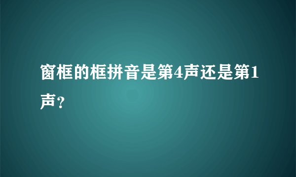 窗框的框拼音是第4声还是第1声？