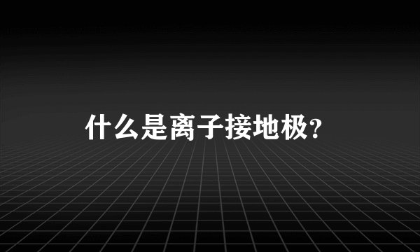 什么是离子接地极？