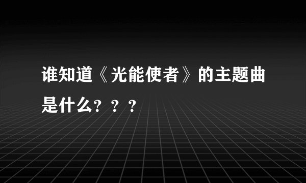 谁知道《光能使者》的主题曲是什么？？？