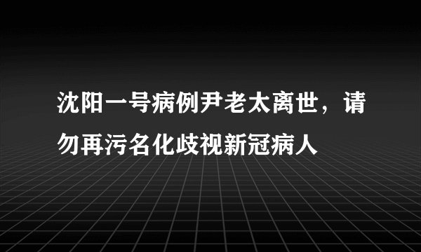 沈阳一号病例尹老太离世，请勿再污名化歧视新冠病人