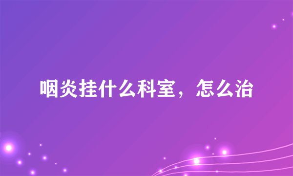 咽炎挂什么科室，怎么治