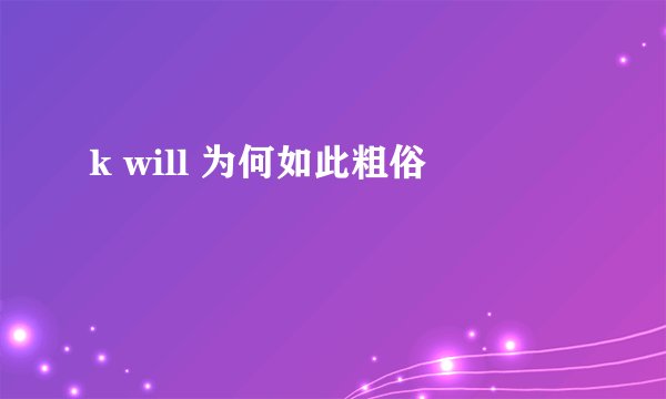 k will 为何如此粗俗