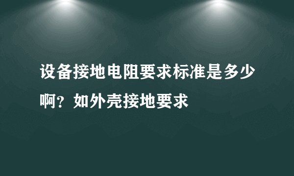 设备接地电阻要求标准是多少啊？如外壳接地要求