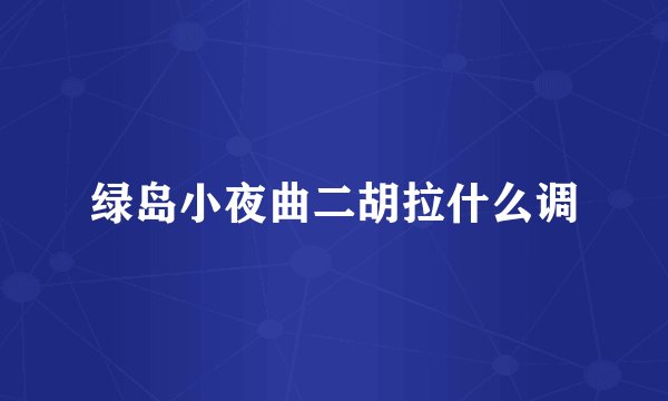 绿岛小夜曲二胡拉什么调