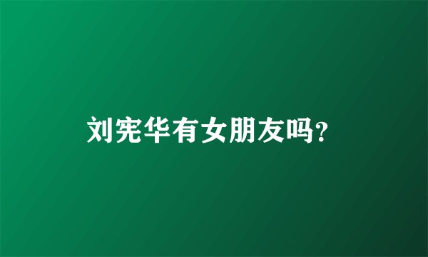 刘宪华有女朋友吗？
