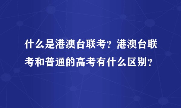 什么是港澳台联考？港澳台联考和普通的高考有什么区别？