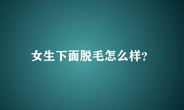 女生下面脱毛怎么样？