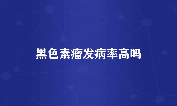 黑色素瘤发病率高吗