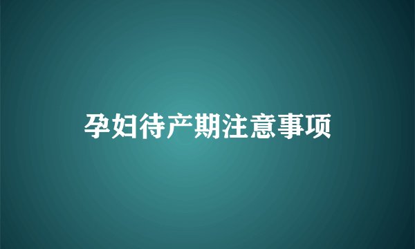 孕妇待产期注意事项