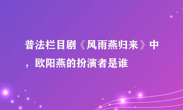 普法栏目剧《风雨燕归来》中，欧阳燕的扮演者是谁