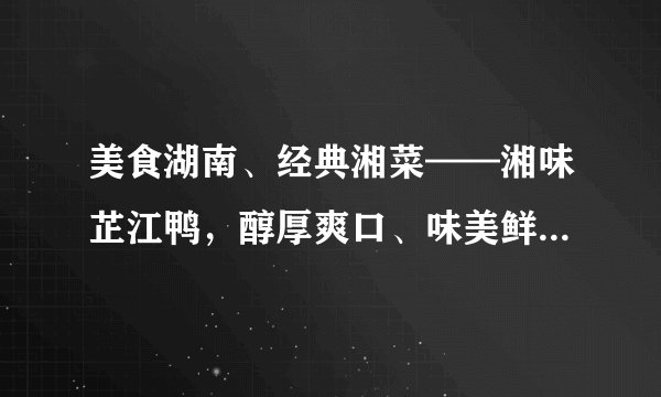 美食湖南、经典湘菜——湘味芷江鸭，醇厚爽口、味美鲜香扑鼻而来