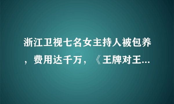浙江卫视七名女主持人被包养，费用达千万，《王牌对王牌》被牵连