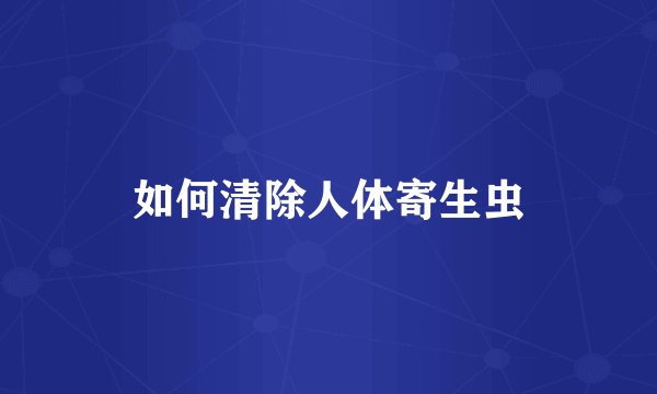 如何清除人体寄生虫
