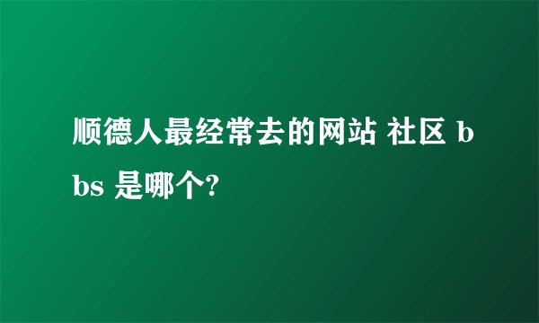 顺德人最经常去的网站 社区 bbs 是哪个?