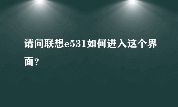 请问联想e531如何进入这个界面？