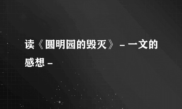 读《圆明园的毁灭》－一文的感想－