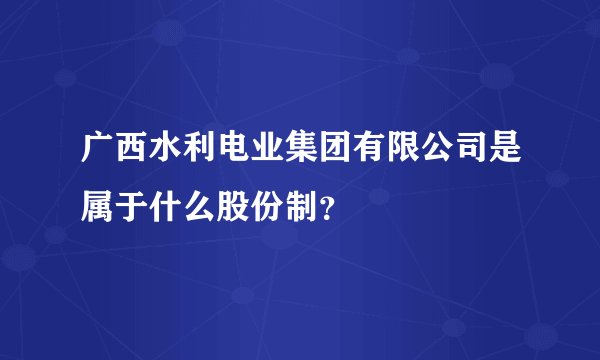 广西水利电业集团有限公司是属于什么股份制？