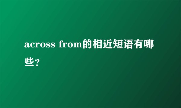 across from的相近短语有哪些？