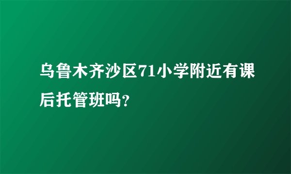 乌鲁木齐沙区71小学附近有课后托管班吗？